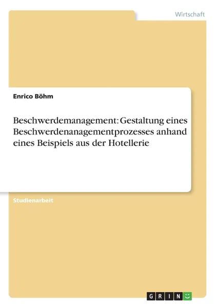 Обложка книги Beschwerdemanagement. Gestaltung eines Beschwerdenanagementprozesses anhand eines Beispiels aus der Hotellerie, Enrico Böhm