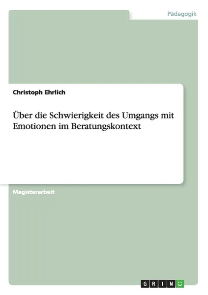 Обложка книги Uber die Schwierigkeit des Umgangs mit Emotionen im Beratungskontext, Christoph Ehrlich