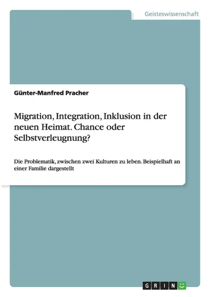 Обложка книги Migration, Integration, Inklusion in der neuen Heimat. Chance oder Selbstverleugnung., Günter-Manfred Pracher