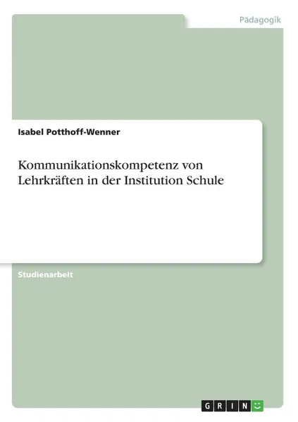 Обложка книги Kommunikationskompetenz von Lehrkraften in der Institution Schule, Isabel Potthoff-Wenner