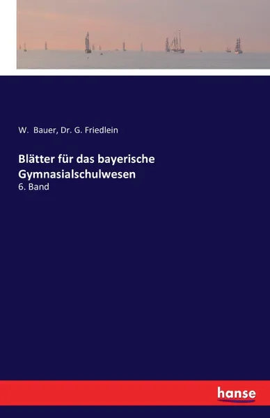 Обложка книги Blatter fur das bayerische Gymnasialschulwesen, W. Bauer, Dr. G. Friedlein