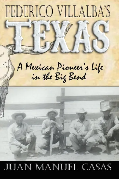 Обложка книги Federico Villalba.s Texas. The Story of a Mexican Pioneer.s Life in the Big Bend, Juan Manuel Casas