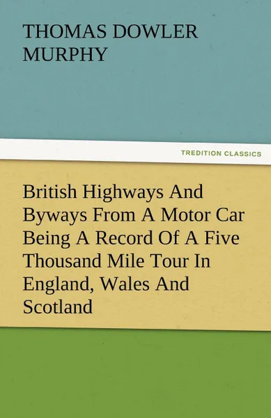 Обложка книги British Highways and Byways from a Motor Car Being a Record of a Five Thousand Mile Tour in England, Wales and Scotland, Thomas Dowler Murphy