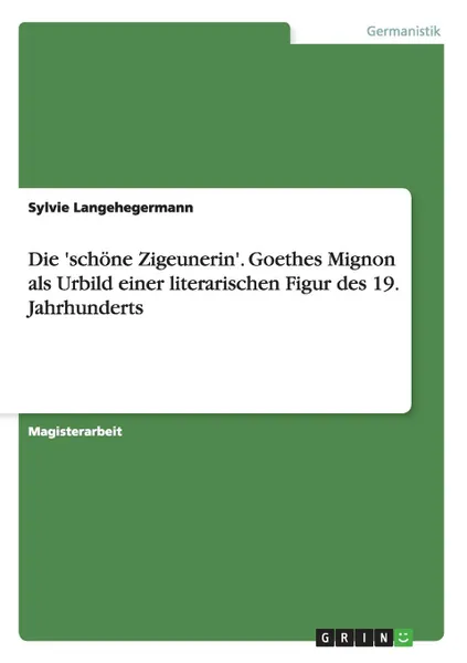 Обложка книги Die .schone Zigeunerin.. Goethes Mignon als Urbild einer literarischen Figur des 19. Jahrhunderts, Sylvie Langehegermann