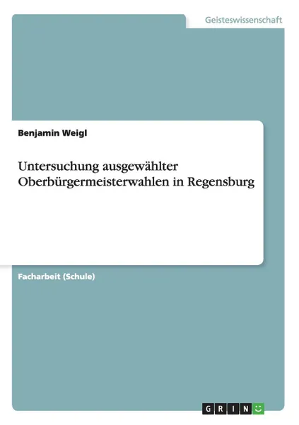 Обложка книги Untersuchung ausgewahlter Oberburgermeisterwahlen in Regensburg, Benjamin Weigl