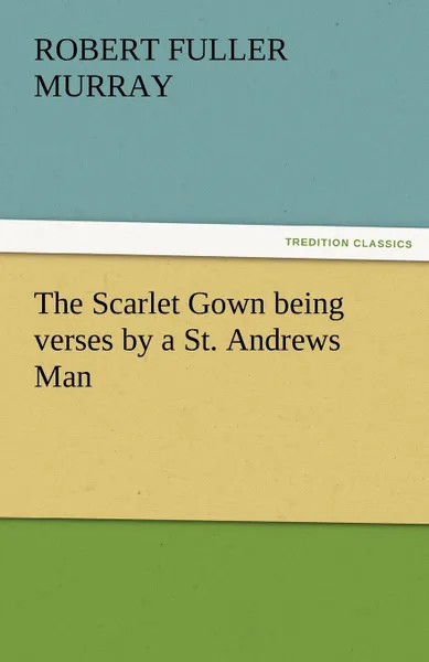 Обложка книги The Scarlet Gown Being Verses by a St. Andrews Man, Robert F. Jr. Murray