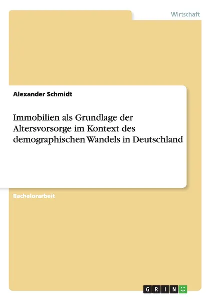 Обложка книги Immobilien als Grundlage der Altersvorsorge im Kontext des demographischen Wandels in Deutschland, Alexander Schmidt