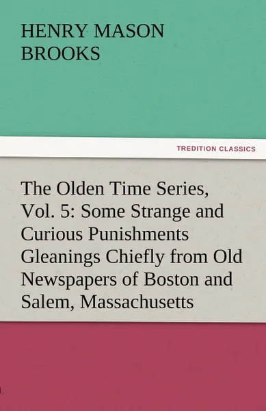 Обложка книги The Olden Time Series, Vol. 5. Some Strange and Curious Punishments Gleanings Chiefly from Old Newspapers of Boston and Salem, Massachusetts, Henry M. Brooks