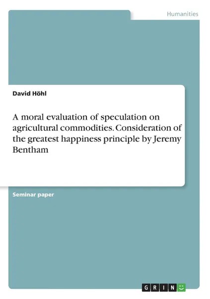 Обложка книги A moral evaluation of speculation on agricultural commodities. Consideration of the greatest happiness principle by Jeremy Bentham, David Höhl