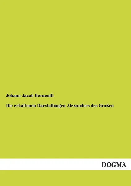 Обложка книги Die Erhaltenen Darstellungen Alexanders Des Grossen, Johann Jacob Bernoulli