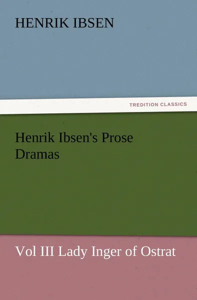 Обложка книги Henrik Ibsen.s Prose Dramas Vol III Lady Inger of Ostrat, Henrik Johan Ibsen
