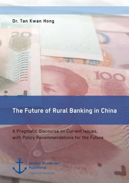 Обложка книги The Future of Rural Banking in China. A Pragmatic Discourse on Current Issues, with Policy Recommendations for the Future, Tan Kwan Hong