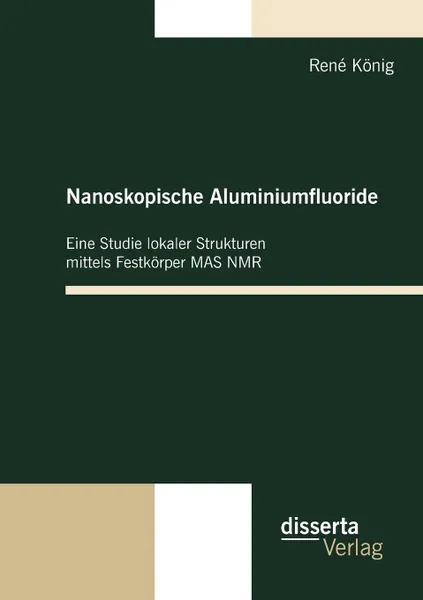 Обложка книги Nanoskopische Aluminiumfluoride. Eine Studie lokaler Strukturen mittels Festkorper MAS NMR, René König