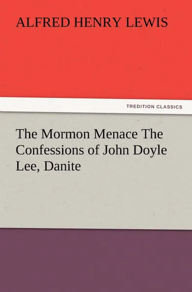 Обложка книги The Mormon Menace The Confessions of John Doyle Lee, Danite, Alfred Henry Lewis