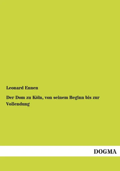 Обложка книги Der Dom Zu Koln, Von Seinem Beginn Bis Zur Vollendung, Leonard Ennen