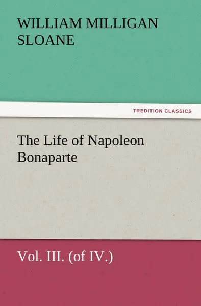 Обложка книги The Life of Napoleon Bonaparte Vol. III. (of IV.), William Milligan Sloane