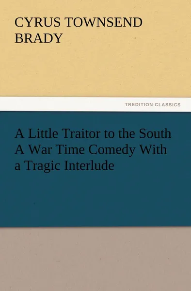 Обложка книги A Little Traitor to the South a War Time Comedy with a Tragic Interlude, Cyrus Townsend Brady