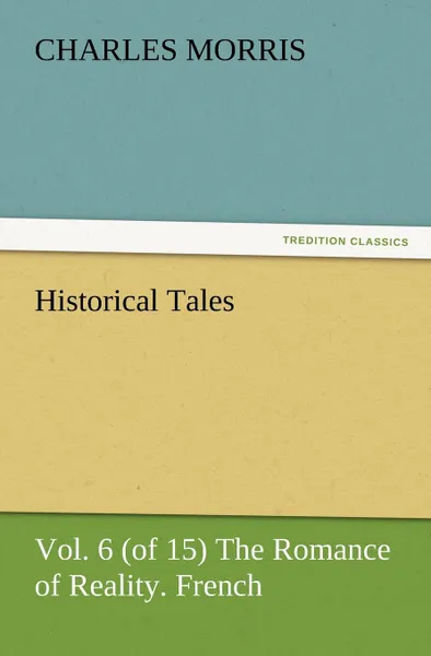 Обложка книги Historical Tales, Vol. 6 (of 15) the Romance of Reality. French., Charles Morris