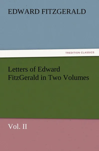 Обложка книги Letters of Edward Fitzgerald in Two Volumes Vol. II, Edward Fitzgerald