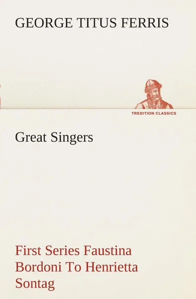 Обложка книги Great Singers, First Series Faustina Bordoni To Henrietta Sontag, George T. (George Titus) Ferris