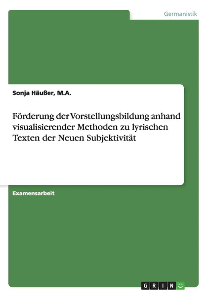 Обложка книги Forderung der Vorstellungsbildung anhand visualisierender Methoden zu lyrischen Texten der Neuen Subjektivitat, M.A. Sonja Häußer