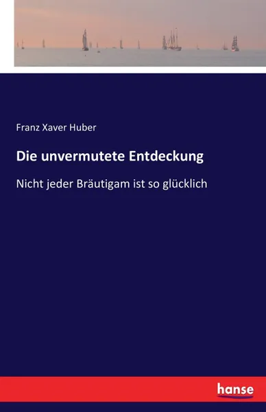 Обложка книги Die unvermutete Entdeckung, Franz Xaver Huber