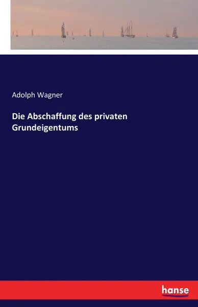 Обложка книги Die Abschaffung des privaten Grundeigentums, Adolph Wagner