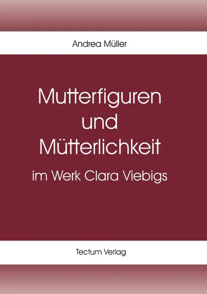 Обложка книги Mutterfiguren und Mutterlichkeit im Werk Clara Viebigs, Andrea Müller