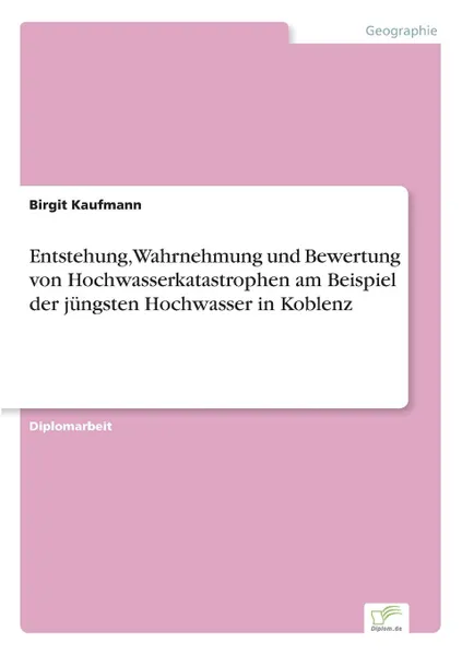 Обложка книги Entstehung, Wahrnehmung und Bewertung von Hochwasserkatastrophen am Beispiel der jungsten Hochwasser in Koblenz, Birgit Kaufmann