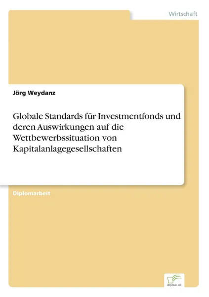 Обложка книги Globale Standards fur Investmentfonds und deren Auswirkungen auf die Wettbewerbssituation von Kapitalanlagegesellschaften, Jörg Weydanz