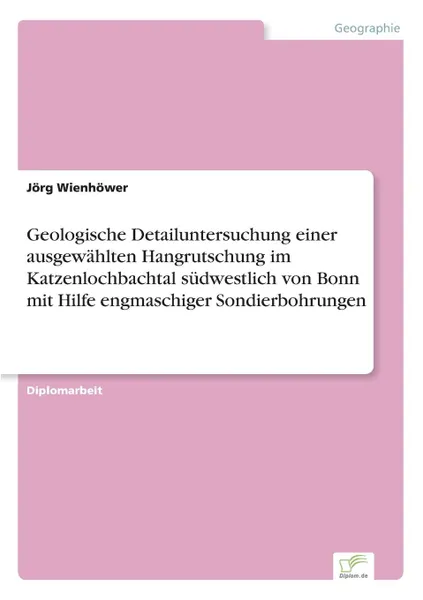 Обложка книги Geologische Detailuntersuchung einer ausgewahlten Hangrutschung im Katzenlochbachtal sudwestlich von Bonn mit Hilfe engmaschiger Sondierbohrungen, Jörg Wienhöwer