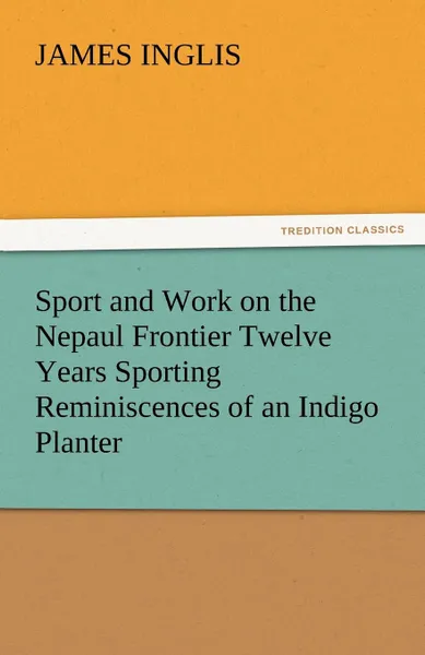 Обложка книги Sport and Work on the Nepaul Frontier Twelve Years Sporting Reminiscences of an Indigo Planter, James Inglis