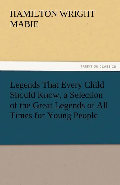 Обложка книги Legends That Every Child Should Know, a Selection of the Great Legends of All Times for Young People, Hamilton Wright Mabie