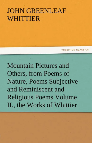 Обложка книги Mountain Pictures and Others, from Poems of Nature, Poems Subjective and Reminiscent and Religious Poems Volume II., the Works of Whittier, John Greenleaf Whittier