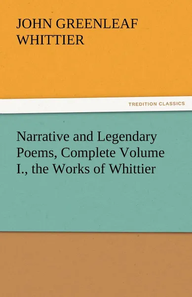 Обложка книги Narrative and Legendary Poems, Complete Volume I., the Works of Whittier, John Greenleaf Whittier