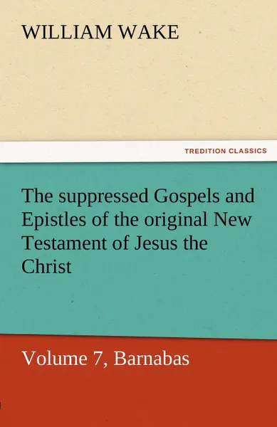 Обложка книги The Suppressed Gospels and Epistles of the Original New Testament of Jesus the Christ, Volume 7, Barnabas, William Wake