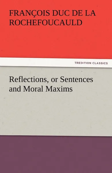 Обложка книги Reflections, or Sentences and Moral Maxims, Fran Ois Duc De La Rochefoucauld, Francois Duc De La Rochefoucauld