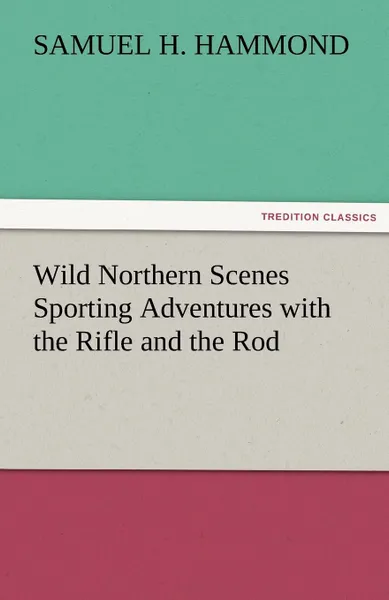 Обложка книги Wild Northern Scenes Sporting Adventures with the Rifle and the Rod, S. H. Hammond