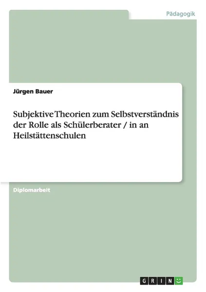 Обложка книги Subjektive Theorien zum Selbstverstandnis der Rolle als Schulerberater / in an Heilstattenschulen, Jürgen Bauer