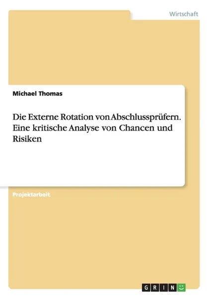 Обложка книги Die Externe Rotation von Abschlussprufern. Eine kritische Analyse von Chancen und Risiken, Michael Thomas