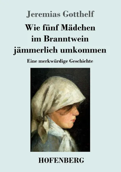 Обложка книги Wie funf Madchen im Branntwein jammerlich umkommen, Jeremias Gotthelf