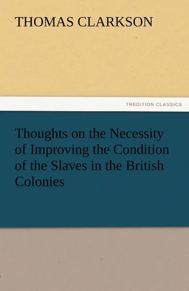 Обложка книги Thoughts on the Necessity of Improving the Condition of the Slaves in the British Colonies, Thomas Clarkson