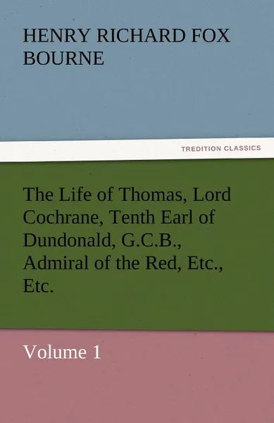 Обложка книги The Life of Thomas, Lord Cochrane, Tenth Earl of Dundonald, G.C.B., Admiral of the Red, Etc., Etc., Henry Richard Fox Bourne