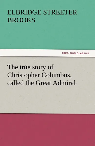 Обложка книги The True Story of Christopher Columbus, Called the Great Admiral, Elbridge Streeter Brooks