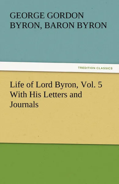 Обложка книги Life of Lord Byron, Vol. 5 With His Letters and Journals, George Gordon, Baron Byron Byron