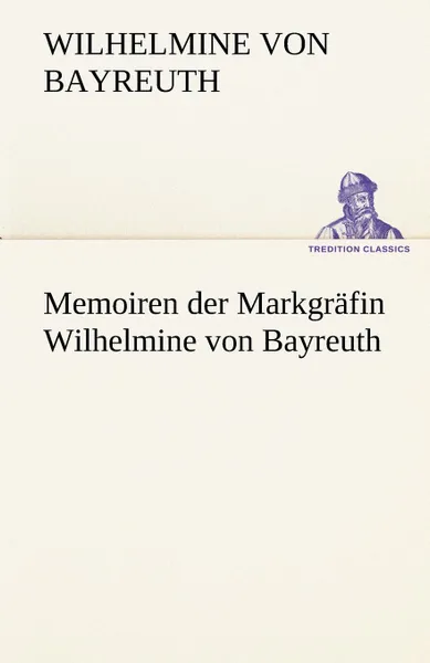 Обложка книги Memoiren Der Markgrafin Wilhelmine Von Bayreuth, Wilhelmine Von Bayreuth