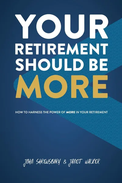 Обложка книги Your Retirement Should Be More. How To Harness The Power Of More In Your Retirement, John Shrewsbury, Janet Walker