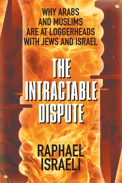 Обложка книги The Intractable Dispute. Why Arabs and Muslims Are at Loggerheads with Jews and Israel, Raphael Israeli