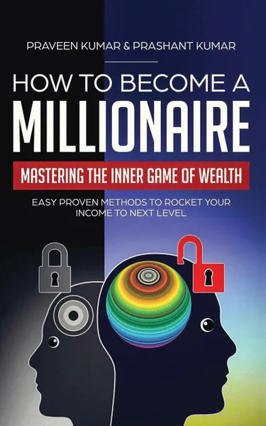 Обложка книги How to Become a Millionaire. Mastering the Inner Game of Wealth: Easy Proven Methods to Rocket your Income to Next Level, Praveen Kumar, Prashant Kumar