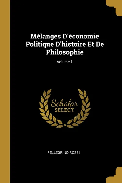 Обложка книги Melanges D.economie Politique D.histoire Et De Philosophie; Volume 1, Pellegrino Rossi